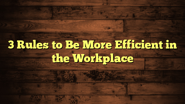 3 Rules to Be More Efficient in the Workplace
