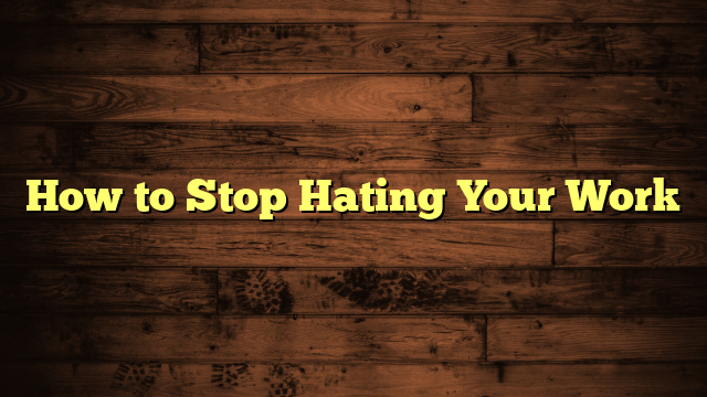 How to Stop Hating Your Work
