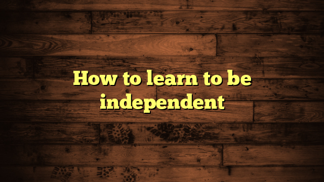 How to learn to be independent